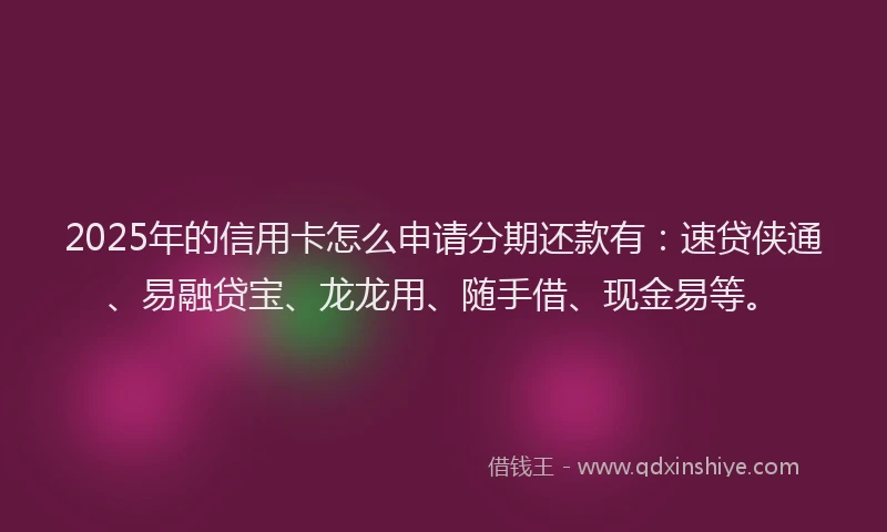 2025年的信用卡怎么申请分期还款有：速贷侠通、易融贷宝、龙龙用、随手借、现金易等。