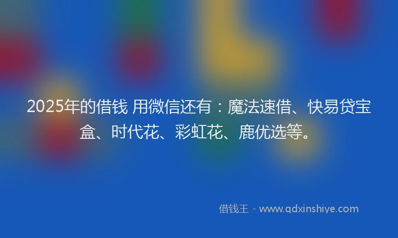 2025年的借钱 用微信还有：魔法速借、快易贷宝盒、时代花、彩虹花、鹿优选等。