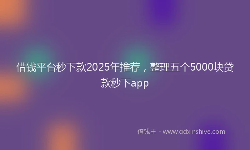 借钱平台秒下款2025年推荐，整理五个5000块贷款秒下app
