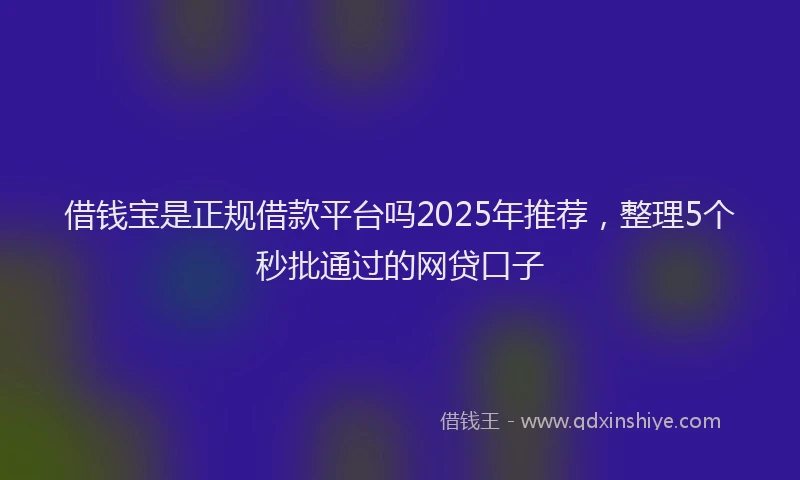 借钱宝是正规借款平台吗2025年推荐，整理5个秒批通过的网贷口子