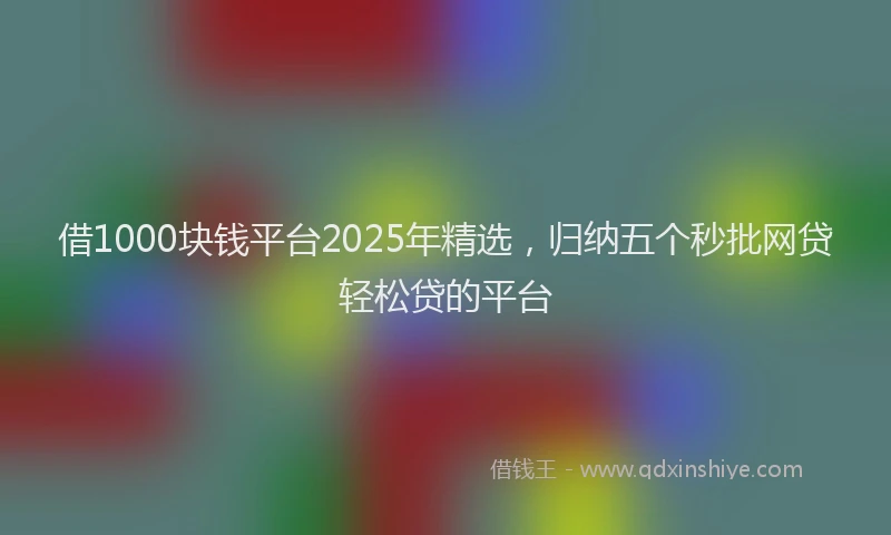 借1000块钱平台2025年精选，归纳五个秒批网贷轻松贷的平台
