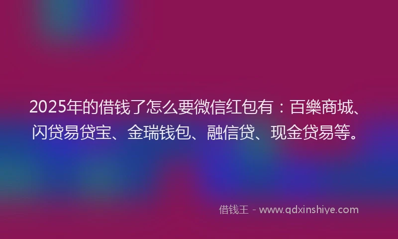 2025年的借钱了怎么要微信红包有：百樂商城、闪贷易贷宝、金瑞钱包、融信贷、现金贷易等。