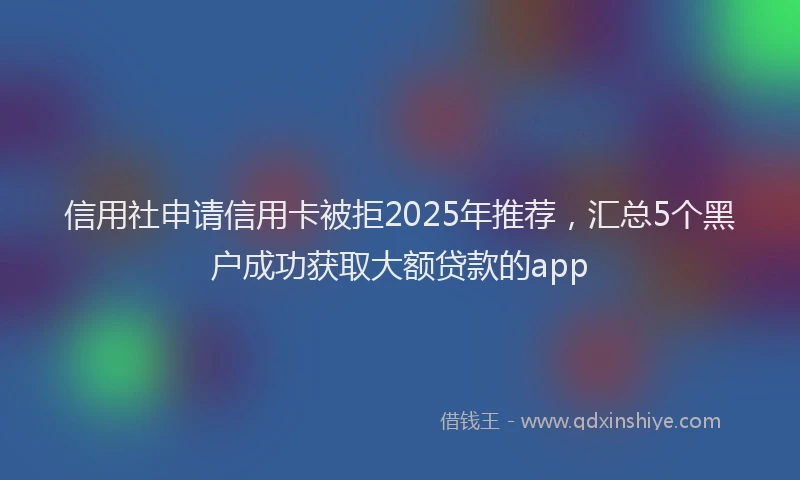 信用社申请信用卡被拒2025年推荐，汇总5个黑户成功获取大额贷款的app