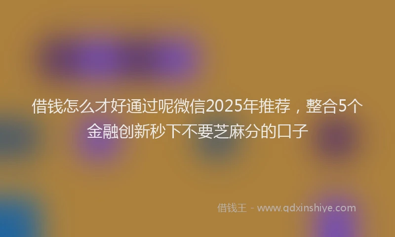 借钱怎么才好通过呢微信2025年推荐，整合5个金融创新秒下不要芝麻分的口子