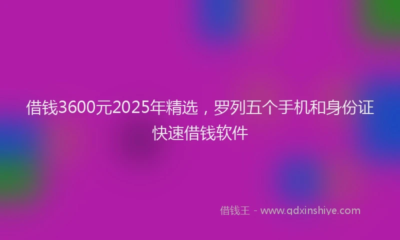 借钱3600元2025年精选,罗列五个手机和身份证快速借钱软件