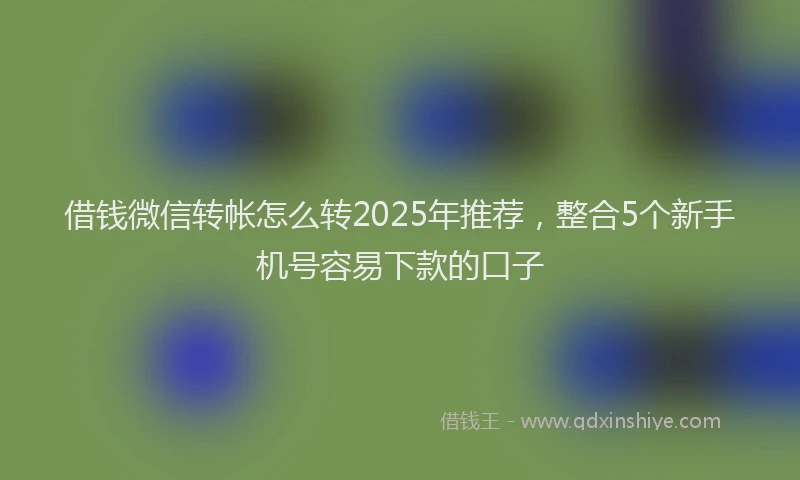 借钱微信转帐怎么转2025年推荐，整合5个新手机号容易下款的口子