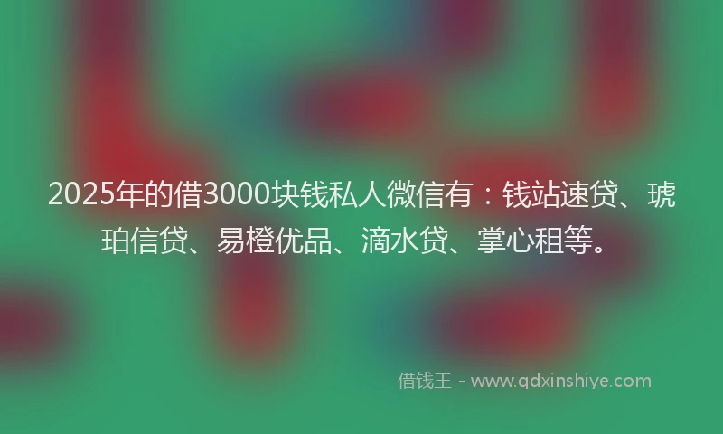 2025年的借3000块钱私人微信有：钱站速贷、琥珀信贷、易橙优品、滴水贷、掌心租等。