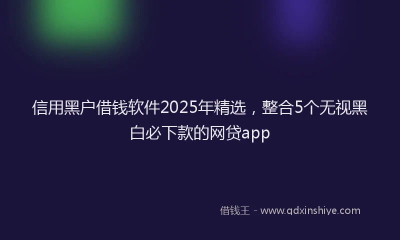 信用黑户借钱软件2025年精选，整合5个无视黑白必下款的网贷app
