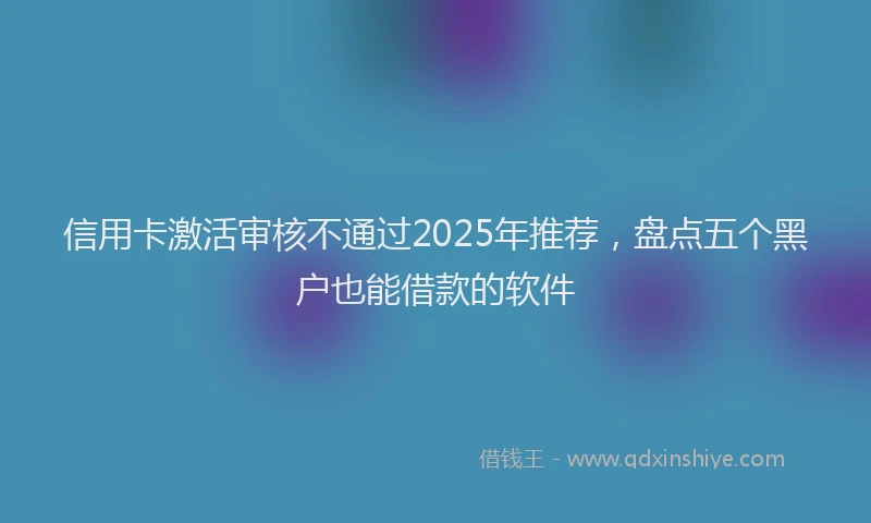 信用卡激活审核不通过2025年推荐，盘点五个黑户也能借款的软件