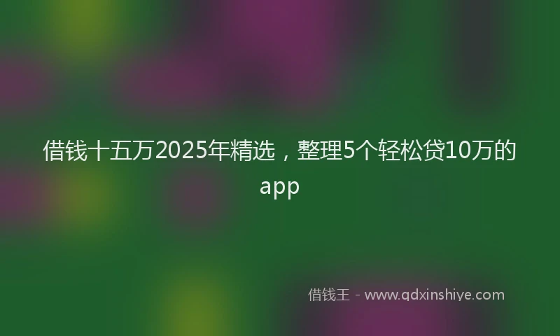 借钱十五万2025年精选，整理5个轻松贷10万的app