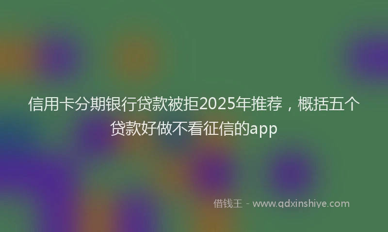 信用卡分期银行贷款被拒2025年推荐，概括五个贷款好做不看征信的app