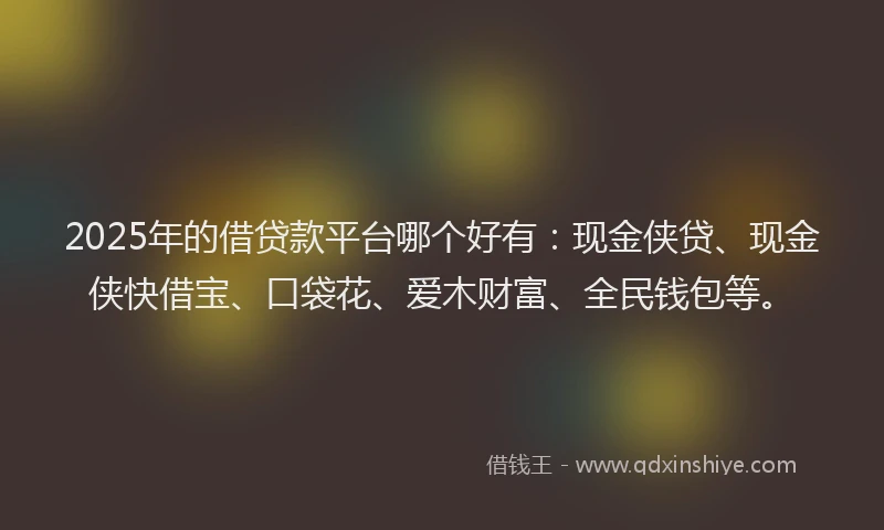 2025年的借贷款平台哪个好有：现金侠贷、现金侠快借宝、口袋花、爱木财富、全民钱包等。