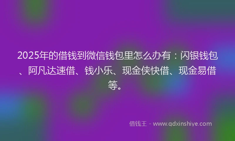 2025年的借钱到微信钱包里怎么办有：闪银钱包、阿凡达速借、钱小乐、现金侠快借、现金易借等。