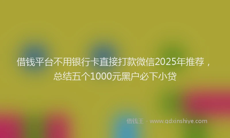 借钱平台不用银行卡直接打款微信2025年推荐，总结五个1000元黑户必下小贷