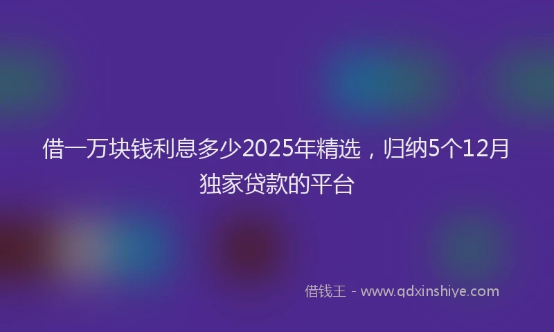 借一万块钱利息多少2025年精选，归纳5个12月独家贷款的平台