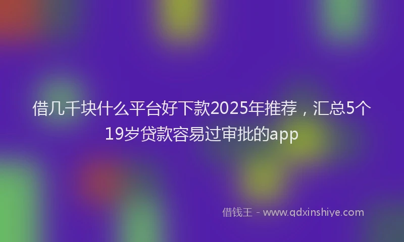 借几千块什么平台好下款2025年推荐，汇总5个19岁贷款容易过审批的app