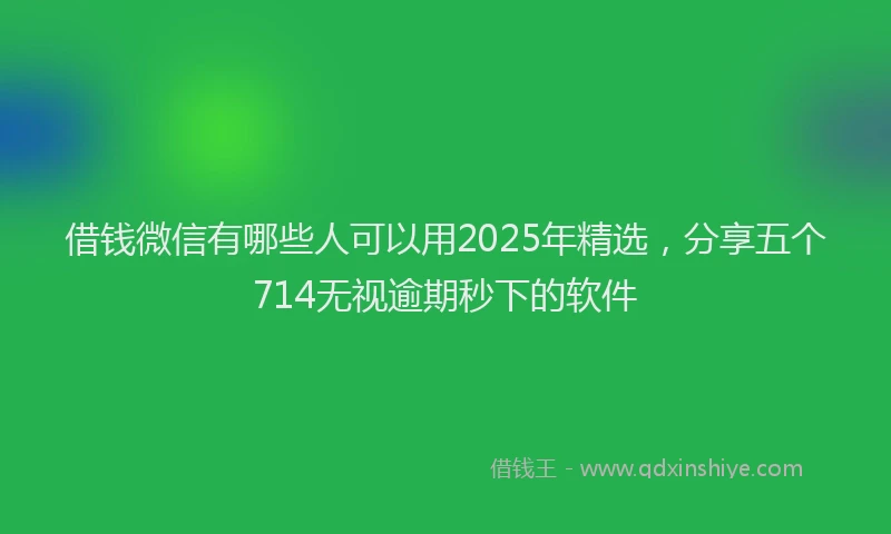 借钱微信有哪些人可以用2025年精选，分享五个714无视逾期秒下的软件