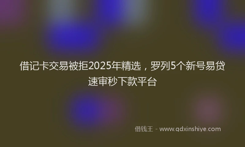 借记卡交易被拒2025年精选，罗列5个新号易贷速审秒下款平台