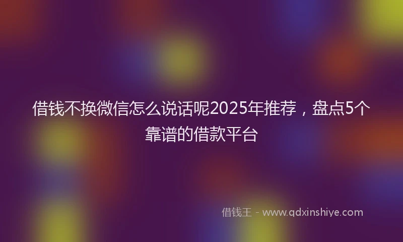 借钱不换微信怎么说话呢2025年推荐，盘点5个靠谱的借款平台