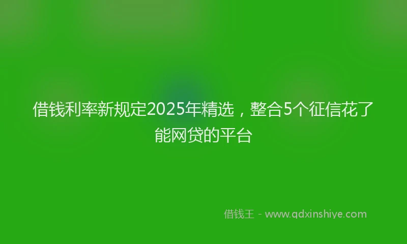 借钱利率新规定2025年精选，整合5个征信花了能网贷的平台