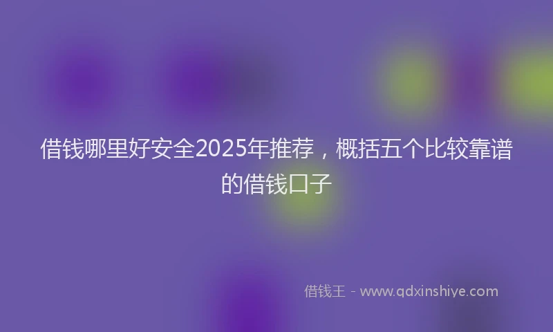 借钱哪里好安全2025年推荐，概括五个比较靠谱的借钱口子