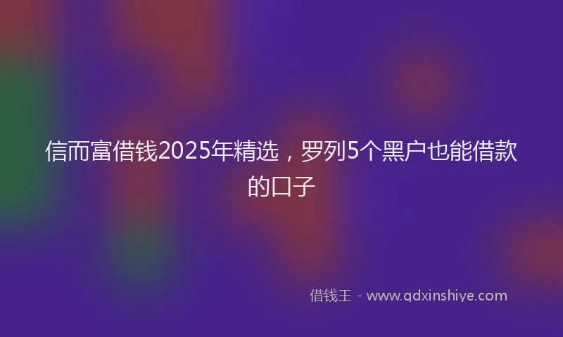 信而富借钱2025年精选，罗列5个黑户也能借款的口子