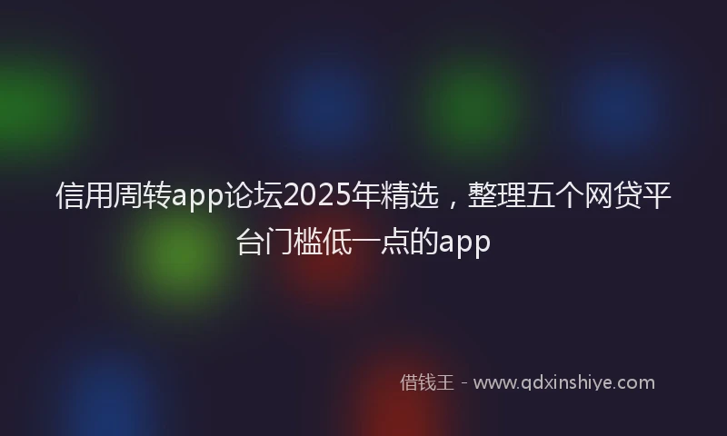 信用周转app论坛2025年精选，整理五个网贷平台门槛低一点的app