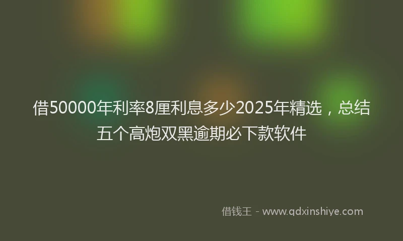 借50000年利率8厘利息多少2025年精选，总结五个高炮双黑逾期必下款软件