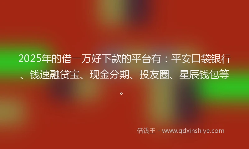 2025年的借一万好下款的平台有：平安口袋银行、钱速融贷宝、现金分期、投友圈、星辰钱包等。