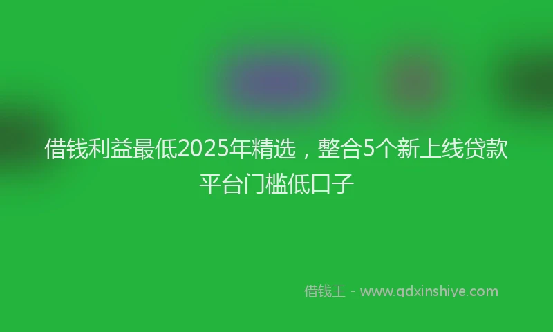 借钱利益最低2025年精选，整合5个新上线贷款平台门槛低口子