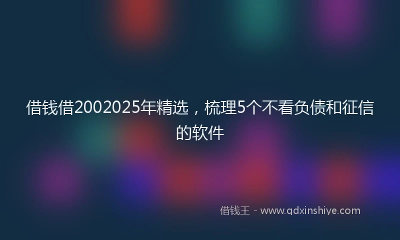 借钱借2002025年精选，梳理5个不看负债和征信的软件