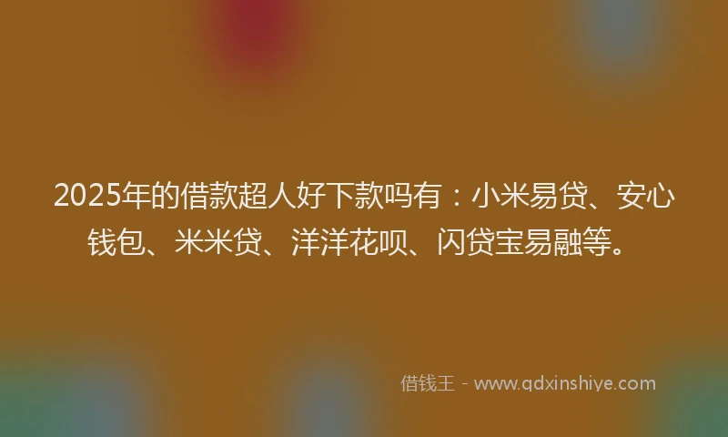 2025年的借款超人好下款吗有：小米易贷、安心钱包、米米贷、洋洋花呗、闪贷宝易融等。