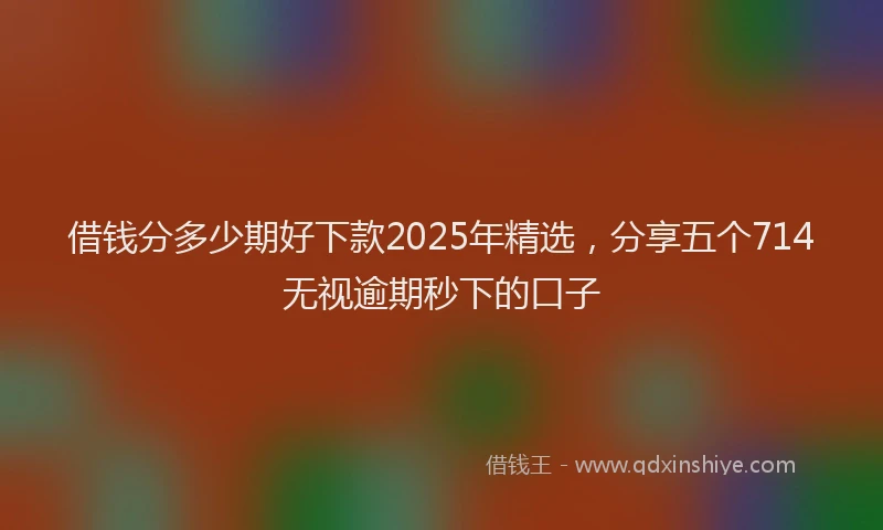 借钱分多少期好下款2025年精选，分享五个714无视逾期秒下的口子