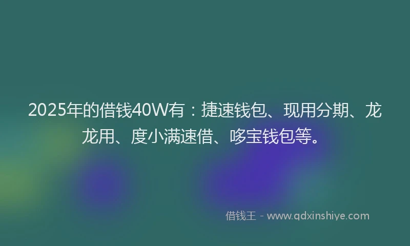 2025年的借钱40W有：捷速钱包、现用分期、龙龙用、度小满速借、哆宝钱包等。