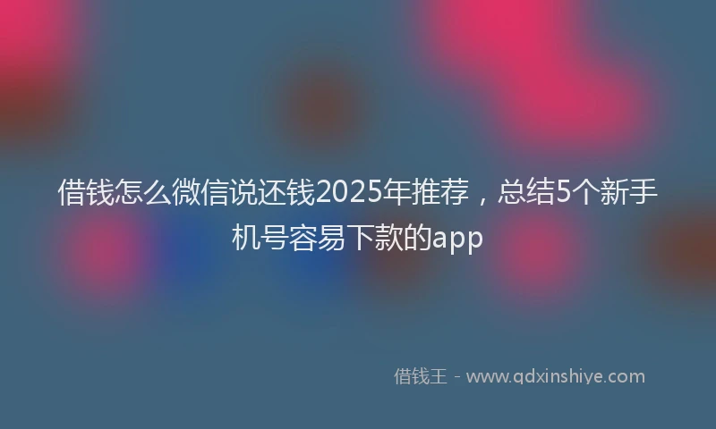 借钱怎么微信说还钱2025年推荐，总结5个新手机号容易下款的app
