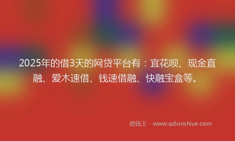 2025年的借3天的网贷平台有：宜花呗、现金直融、爱木速借、钱速借融、快融宝盒等。
