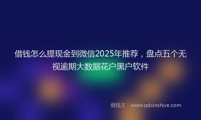 借钱怎么提现金到微信2025年推荐，盘点五个无视逾期大数据花户黑户软件