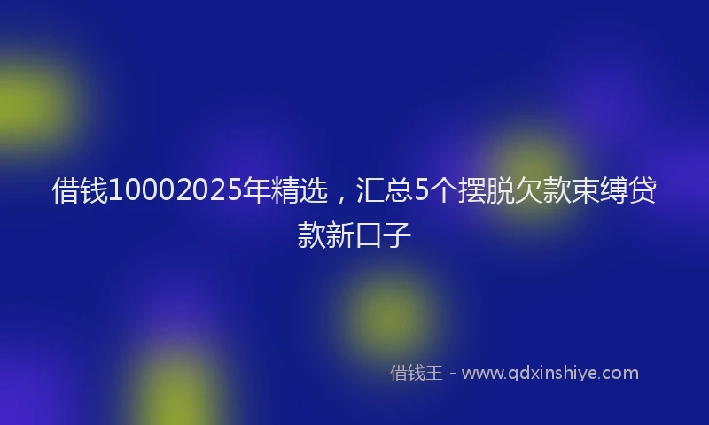 借钱10002025年精选，汇总5个摆脱欠款束缚贷款新口子