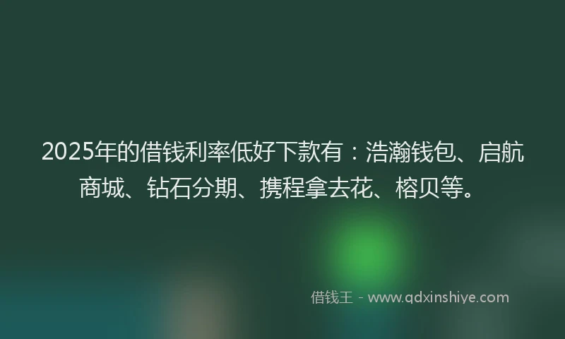 2025年的借钱利率低好下款有：浩瀚钱包、启航商城、钻石分期、携程拿去花、榕贝等。