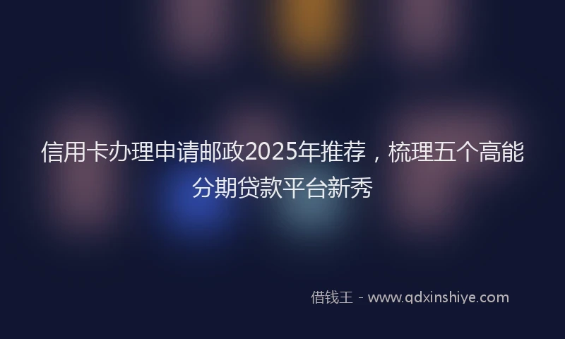 信用卡办理申请邮政2025年推荐，梳理五个高能分期贷款平台新秀