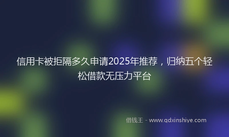 信用卡被拒隔多久申请2025年推荐，归纳五个轻松借款无压力平台