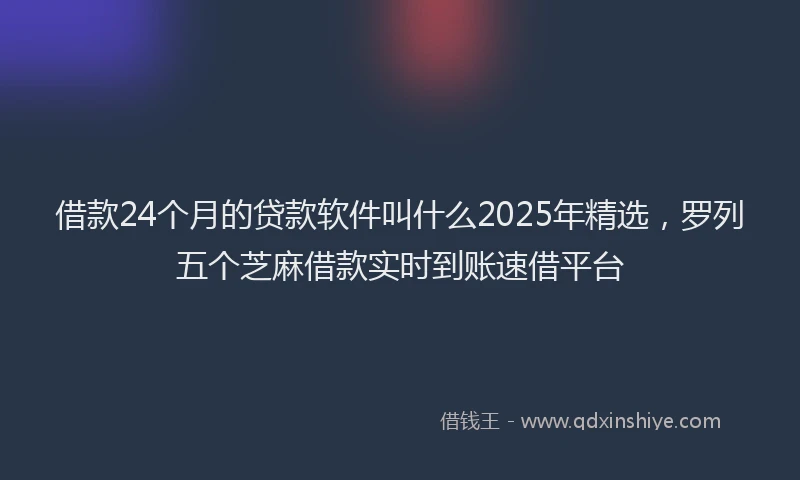 借款24个月的贷款软件叫什么2025年精选，罗列五个芝麻借款实时到账速借平台