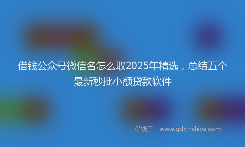 借钱公众号微信名怎么取2025年精选，总结五个最新秒批小额贷款软件