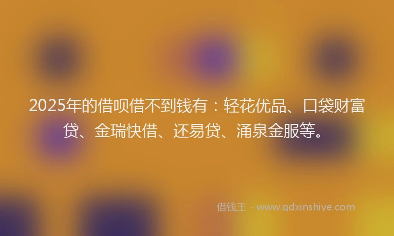 2025年的借呗借不到钱有：轻花优品、口袋财富贷、金瑞快借、还易贷、涌泉金服等。