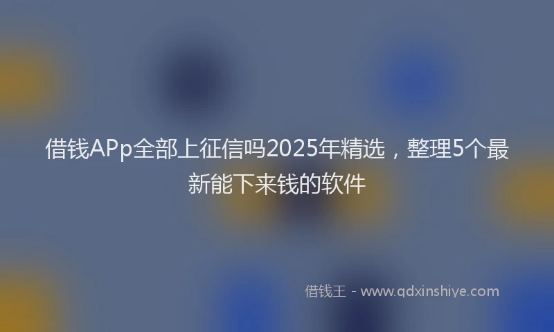 借钱APp全部上征信吗2025年精选，整理5个最新能下来钱的软件