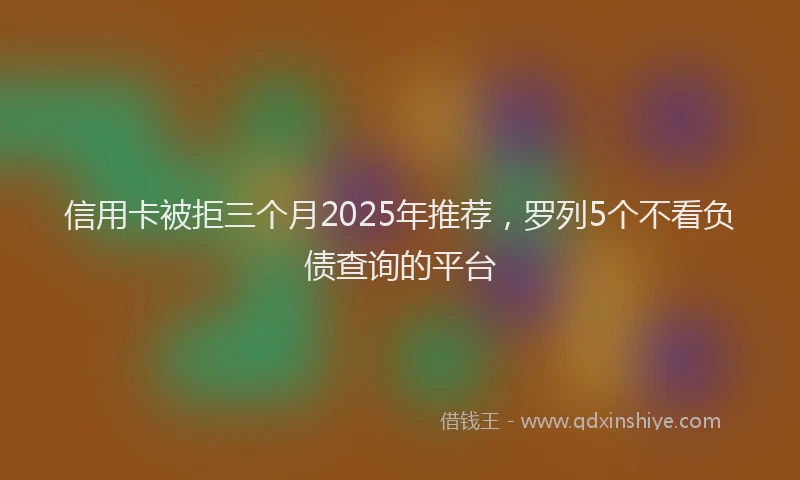 信用卡被拒三个月2025年推荐，罗列5个不看负债查询的平台