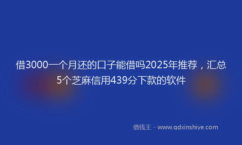 借3000一个月还的口子能借吗2025年推荐，汇总5个芝麻信用439分下款的软件