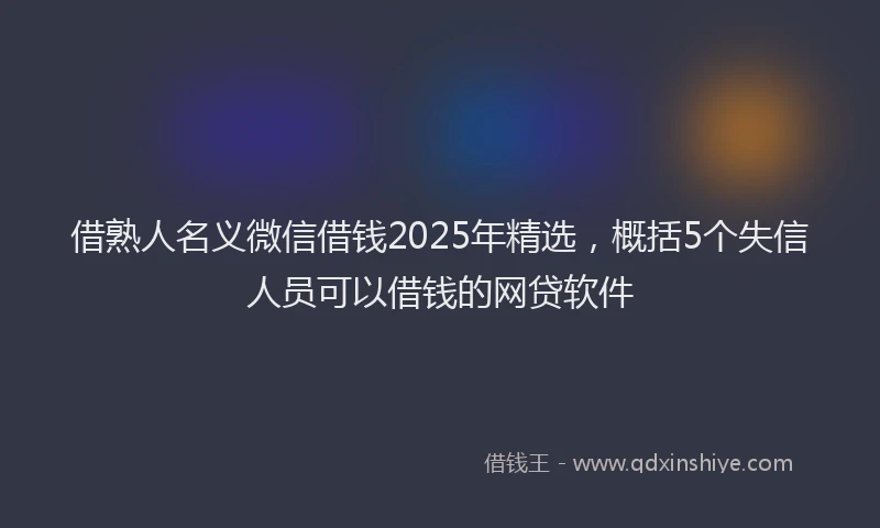 借熟人名义微信借钱2025年精选，概括5个失信人员可以借钱的网贷软件