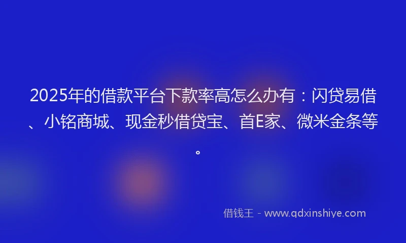 2025年的借款平台下款率高怎么办有：闪贷易借、小铭商城、现金秒借贷宝、首E家、微米金条等。
