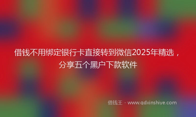 借钱不用绑定银行卡直接转到微信2025年精选，分享五个黑户下款软件